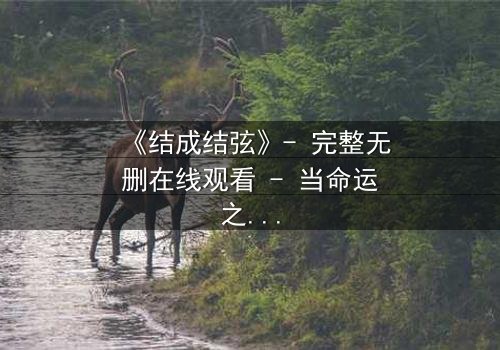 《结成结弦》- 完整无删在线观看 - 当命运之弦被拉断,谁将奏响救赎之音?