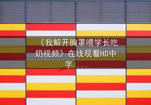 《我解开胸罩喂学长吃奶视频》在线观看HD中字 - 禁忌之恋的隐秘真相