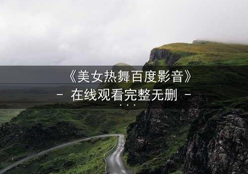 《美女热舞百度影音》- 在线观看完整无删 - 当舞步点燃欲望的火焰