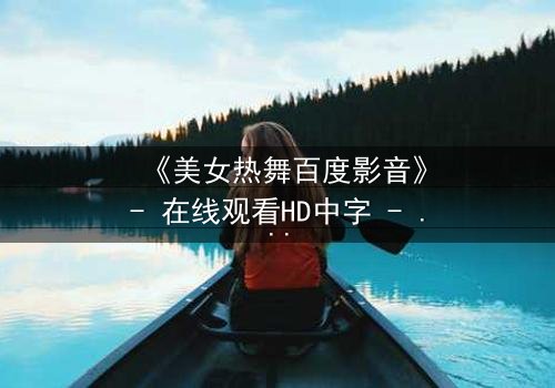《美女热舞百度影音》- 在线观看HD中字 - 激情与背叛的致命诱惑