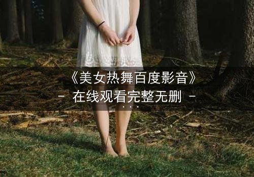 《美女热舞百度影音》- 在线观看完整无删 - 当舞步揭开致命秘密