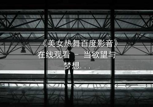 《美女热舞百度影音》在线观看 - 当欲望与梦想在舞池中碰撞,谁能全身而退?