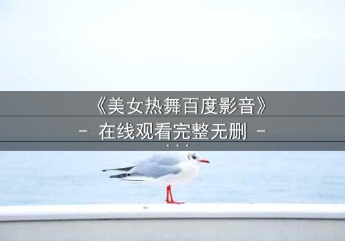 《美女热舞百度影音》- 在线观看完整无删 - 揭秘背后隐藏的致命诱惑