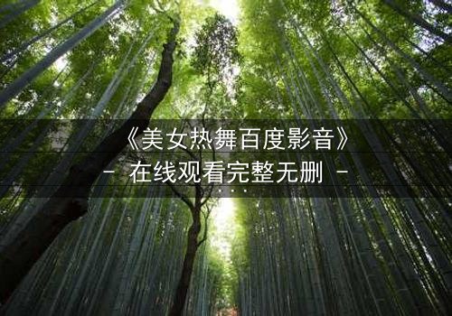 《美女热舞百度影音》- 在线观看完整无删 - 激情与背叛的致命诱惑