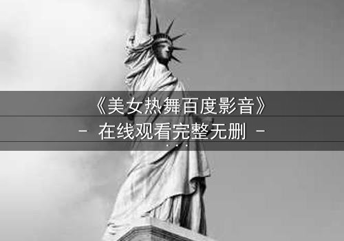 《美女热舞百度影音》- 在线观看完整无删 - 激情与背叛的致命诱惑
