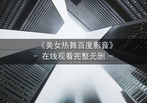 《美女热舞百度影音》- 在线观看完整无删 - 当激情舞步引爆致命危机