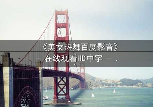 《美女热舞百度影音》- 在线观看HD中字 - 激情与背叛的致命诱惑