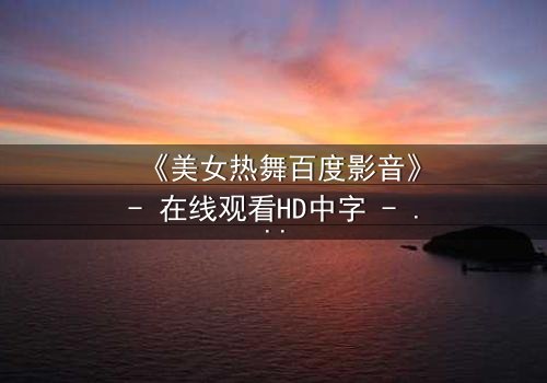 《美女热舞百度影音》- 在线观看HD中字 - 当激情舞步引爆致命阴谋