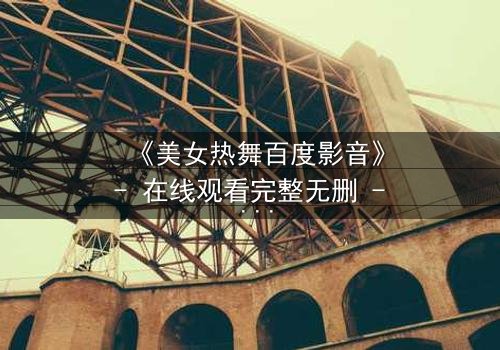 《美女热舞百度影音》- 在线观看完整无删 - 揭秘背后隐藏的致命秘密