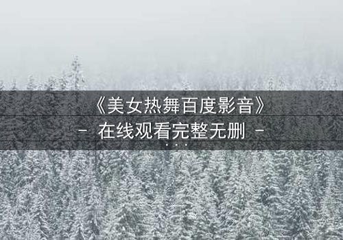 《美女热舞百度影音》- 在线观看完整无删 - 揭开隐藏的欲望与背叛