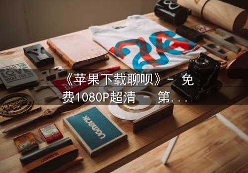 《苹果下载聊呗》- 免费1080P超清 - 第3集完整无删