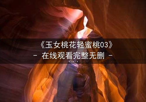 《玉女桃花轻蜜桃03》- 在线观看完整无删 - 桃花劫难,情缘暗涌