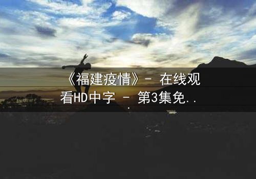 《福建疫情》- 在线观看HD中字 - 第3集免费1080P超清