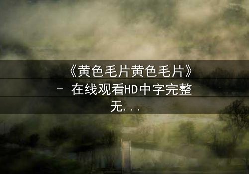 《黄色毛片黄色毛片》- 在线观看HD中字完整无删 - 揭开人性最深处的欲望与挣扎